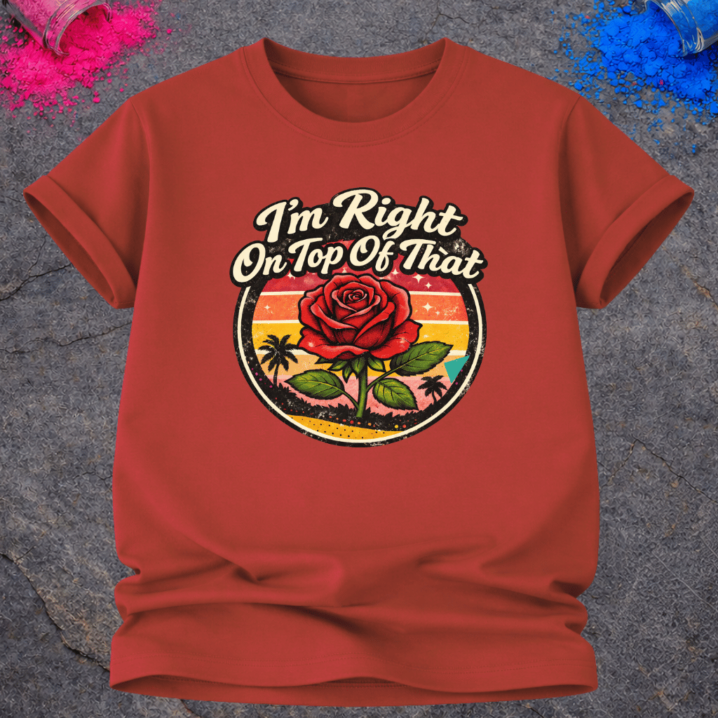 Right On Top of That Rose – T-Shirt