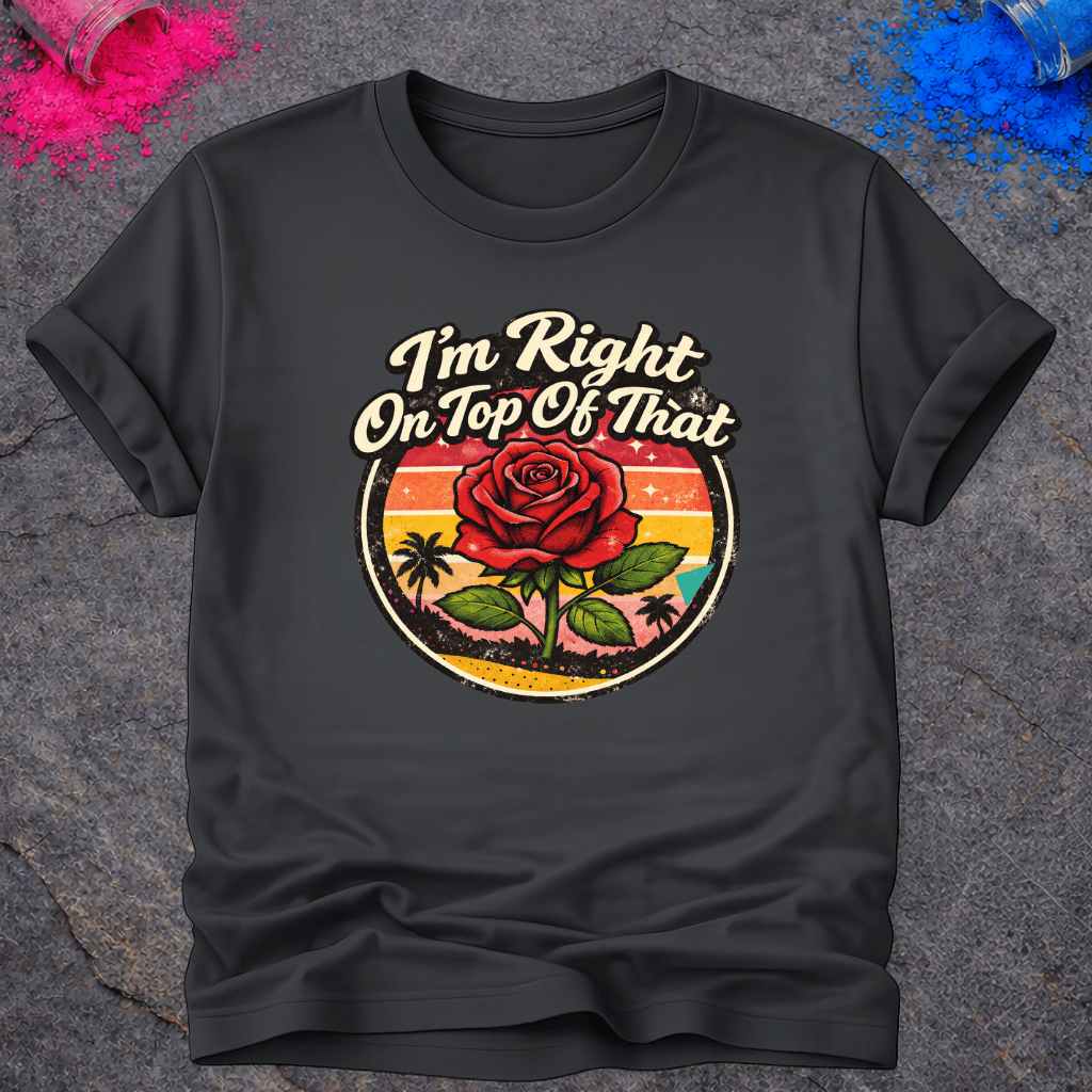 Right On Top of That Rose – T-Shirt