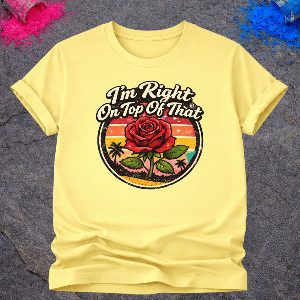 Right On Top of That Rose – T-Shirt