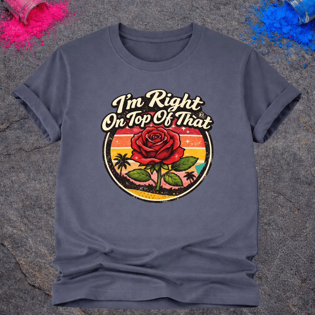 Right On Top of That Rose – T-Shirt