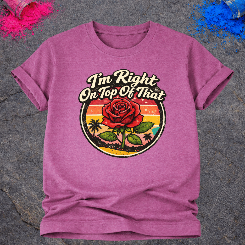 Right On Top of That Rose – T-Shirt