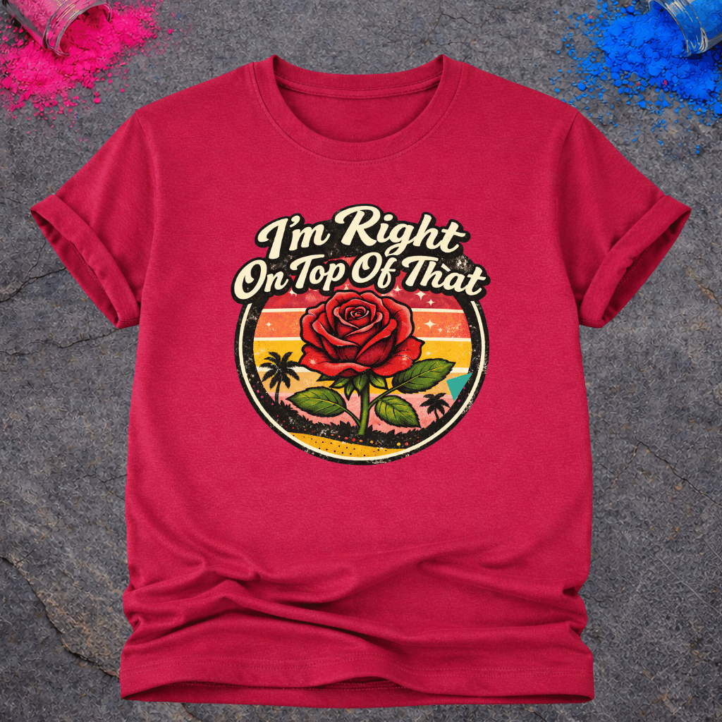 Right On Top of That Rose – T-Shirt