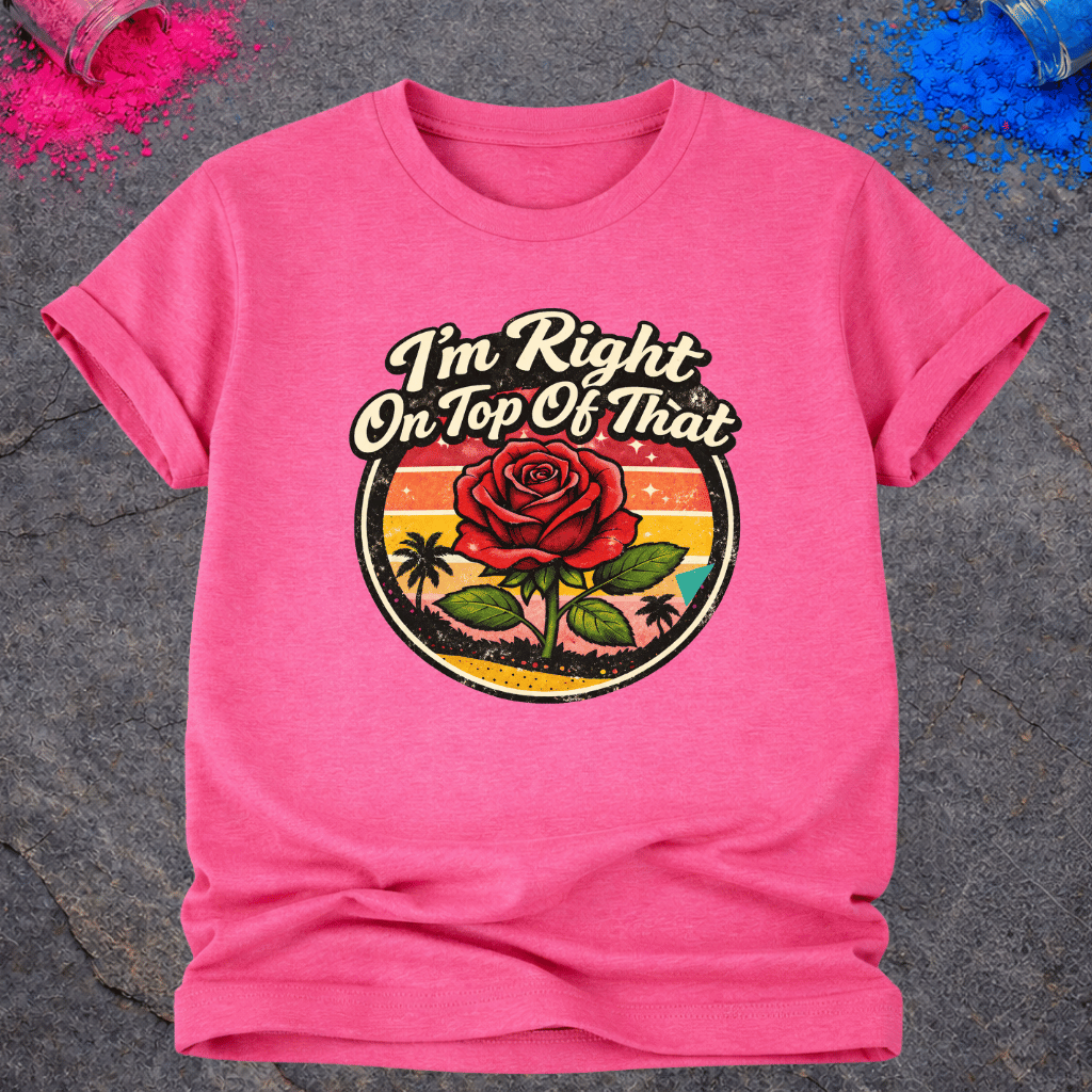 Right On Top of That Rose – T-Shirt
