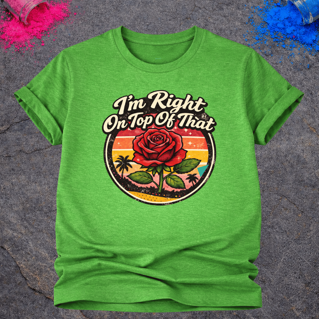 Right On Top of That Rose – T-Shirt