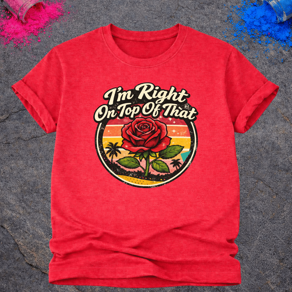 Right On Top of That Rose – T-Shirt