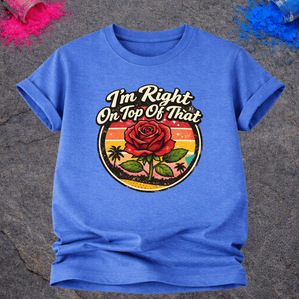Right On Top of That Rose – T-Shirt