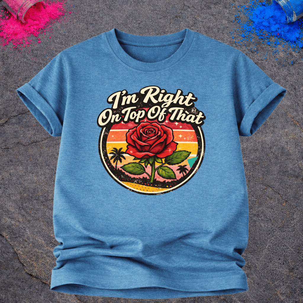 Right On Top of That Rose – T-Shirt