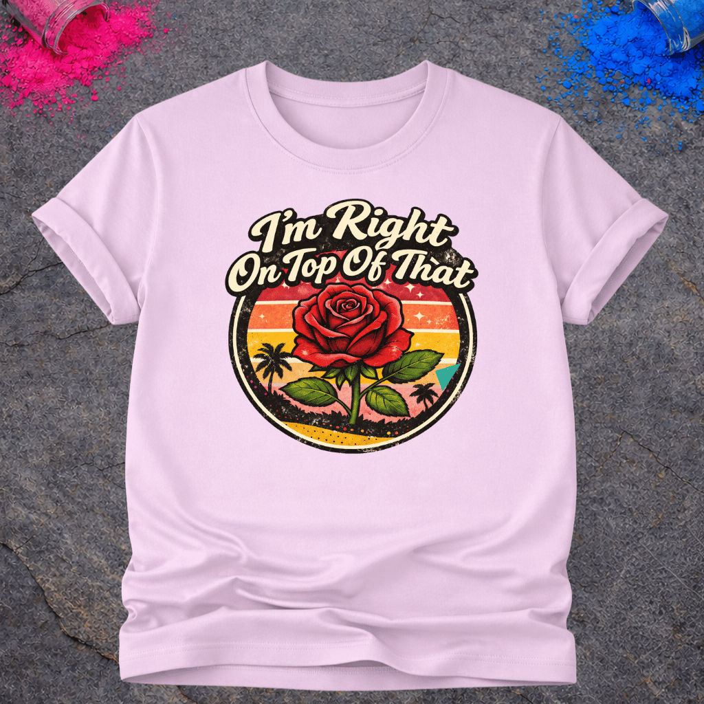 Right On Top of That Rose – T-Shirt
