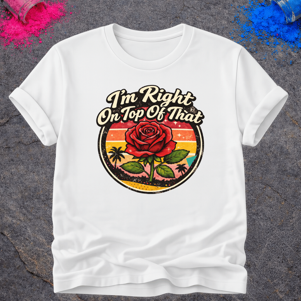 Right On Top of That Rose – T-Shirt